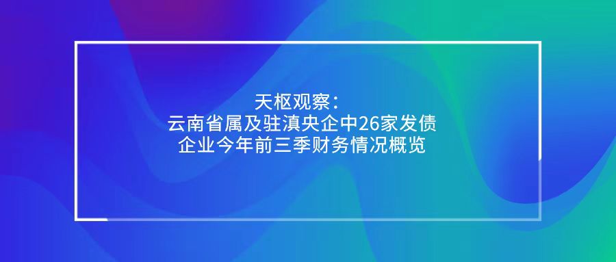 天樞觀察：云南省屬及駐滇央企中26家發(fā)債企業(yè)今年前三季財務情況概覽