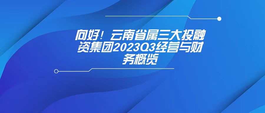 天樞觀察：向好！云南省屬三大投融資集團(tuán)2023Q3經(jīng)營與財(cái)務(wù)概覽